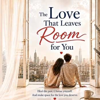 The Love That Leaves Room for You: Heal the Past. Choose Yourself. Make Space for the Love You Deserve.
