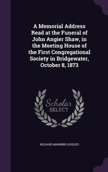 Hardcover A Memorial Address Read at the Funeral of John Angier Shaw, in the Meeting House of the First Congregational Society in Bridgewater, October 8, 1873 Book