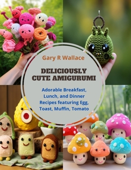 Paperback Deliciously Cute Amigurumi: Adorable Breakfast, Lunch, and Dinner Recipes featuring Egg, Toast, Muffin, Tomato Book