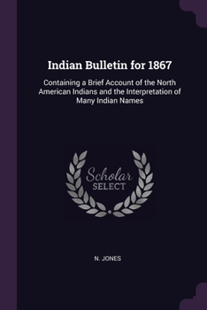 Paperback Indian Bulletin for 1867: Containing a Brief Account of the North American Indians and the Interpretation of Many Indian Names Book