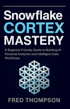 Paperback Snowflake Cortex Mastery: A Beginner-Friendly Guide to Building AI-Powered Analytics and Intelligent Data Workflows Book