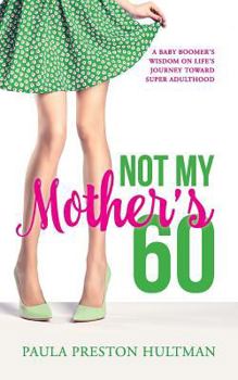 Not My Mother's 60: A Baby Boomer's Wisdom on Life's Journey Toward Super Adulthood