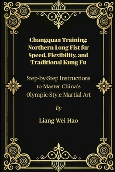Changquan Training: Northern Long Fist for Speed, Flexibility, and Traditional Kung Fu: Step-by-Step Instructions to Master China’s Olympic-Style Martial Art