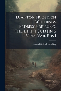 D. Anton Friderich Buschings Erdbeschreibung. Theil 1-11 (1-3), 13 [In 6 Vols. Var. Eds.]