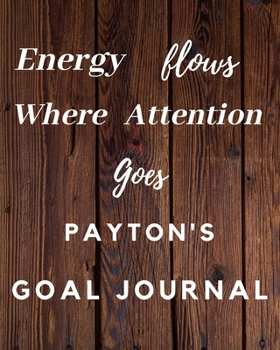 Energy Flows Where Attention Goes Payton's Goal Journal: 2020 New Year Planner Goal Journal Gift for Payton  / Notebook / Diary / Unique Greeting Card Alternative