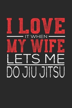 I Love It When My Wife Lets Me Do Jiu Jitsu: Notebook, Sketch Book, Diary and Journal with 120 dot grid pages 6x9 Funny Gift for Do Jiu Jitsu Fans and Coaches