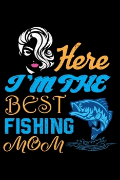 Here I'm The Best Fishing Mom: Log Book For The Serious MOM To Record Details of Fishing Trip Experiences, Including Date, Time, Location, Weather Conditions, Water Conditions, Moon Phases etc