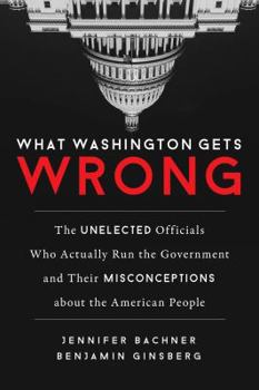 Hardcover What Washington Gets Wrong: The Unelected Officials Who Actually Run the Government and Their Misconceptions about the American People Book
