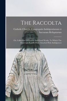 The Raccolta: Or, Collection Of Prayers And Good Works, To Which The Sovereign Pontiffs Have Attached Holy Indulgences
