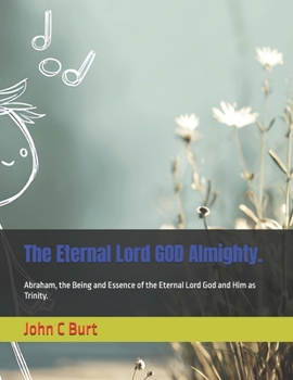 The Eternal Lord GOD Almighty.: Abraham, the Being and Essence of the Eternal Lord God and Him as Trinity.