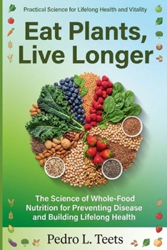 Eat Plants, Live Longer: The Science of Whole-Food Nutrition for Preventing Disease and Building Lifelong Health