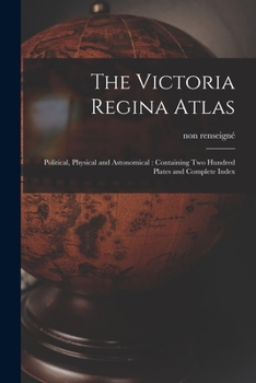 The Victoria Regina Atlas: Political, Physical and Astonomical: Containing Two Hundred Plates and Complete Index