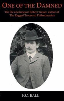 One of the damned;: The life and times of Robert Tressell, author of The Ragged trousered philanthropists