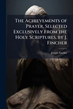 Paperback The Achievements of Prayer, Selected Exclusively From the Holy Scriptures. by J. Fincher Book