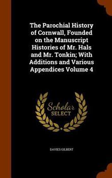 Hardcover The Parochial History of Cornwall, Founded on the Manuscript Histories of Mr. Hals and Mr. Tonkin; With Additions and Various Appendices Volume 4 Book