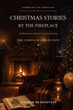 Christmas Stories by the Fireplace: The Complete Collection: 60 Heartwarming Tales for Cozy Family Reading