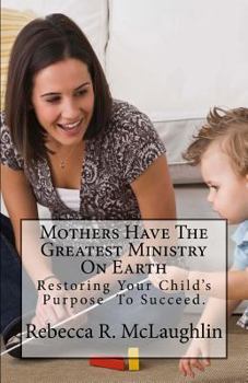 Paperback Mothers Have The Greatest Ministry On Earth: Restoring Your Child's Purpose To Succeed. Book