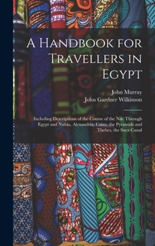 Hardcover A Handbook for Travellers in Egypt: Including Descriptions of the Course of the Nile Through Egypt and Nubia, Alexandria, Cairo, the Pyramids and Theb Book