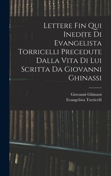 Lettere Fin Qui Inedite Di Evangelista Torricelli: Precedute Dalla Vita Di Lui (Classic Reprint)