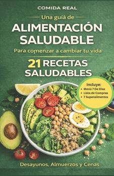 Comida Real: Una Gu�a de Alimentaci�n Saludable Para Comenzar a Cambiar Tu Vida: 21 Recetas Saludables: Desayunos, Almuerzos Y Cenas
