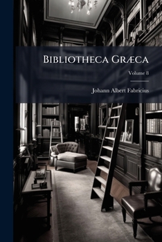Bibliotheca Græca: Sive, Notitia Scriptorum Veterum Græcorum, Quorumcunque Monumenta Integra, Aut Fragmenta Edita Exstant Tum Plerorum E Mss. Ac Deperditis, Volume 8...
