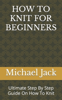 Paperback How to Knit for Beginners: Ultimate Step By Step Guide On How To Knit Book