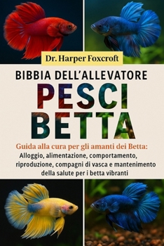 BIBBIA DELL'ALLEVATORE DI PESCI BETTA: Guida alla cura per gli amanti dei Betta: Alloggio, alimentazione, comportamento, riproduzione, compagni di ... salute per i betta vibranti (Italian Edition)