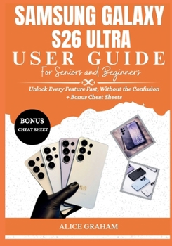 SAMSUNG GALAXY S26 ULTRA USER GUIDE FOR SENIORS & BEGINNERS: Unlock Every Feature Fast, Without the Confusion + Bonus Cheat Sheets (Tech for Beginners & Seniors)