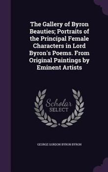 Hardcover The Gallery of Byron Beauties; Portraits of the Principal Female Characters in Lord Byron's Poems. From Original Paintings by Eminent Artists Book