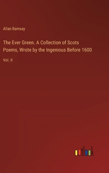 The Ever Green. A Collection of Scots Poems, Wrote by the Ingenious Before 1600: Vol. II