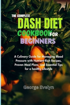 Paperback The Complete Dash Diet Cookbook for Beginners: A Culinary Guide for Managing Blood Pressure with Nutrient-Rich Recipes, Proven Meal Plans, and Essenti Book