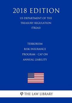Terrorism Risk Insurance Program - Cap on Annual Liability (US Department of the Treasury Regulation) (TREAS) (2018 Edition)