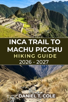 INCA TRAIL TO MACHU PICCHU HIKING GUIDE 2026 - 2027: Your Complete Hiking Companion Through Andean Peaks, Inca Ruins, and the Timeless Trails to Machu Picchu (The Ultimate Hiking Destinations Series)