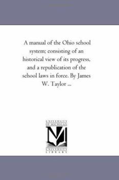 Paperback A Manual of the Ohio School System; Consisting of An Historical View of Its Progress, and A Republication of the School Laws in Force. by James W. Tay Book