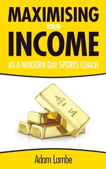 Maximising Your Income as a Modern Day Sports Coach: The Complete Guide to building a successful and sustainable coaching business
