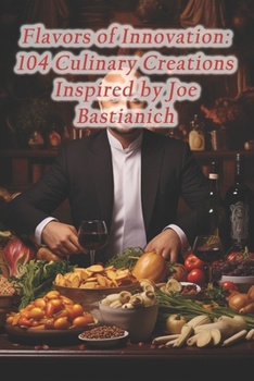 Flavors of Innovation: 104 Culinary Creations Inspired by Joe Bastianich