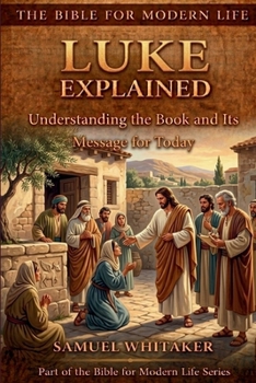 Luke Explained: Subtitle: Understanding the Book and Its Message for Today (The Bible for Modern Life Series)