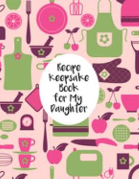 Recipe Keepsake Book For My Daughter: Fill In The Blanks Recipe Cookbook To Jot Down Your Personalized Meals And Creations