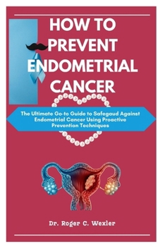 Paperback How to Prevent Endometrial Cancer: The Ultimate Go-to Guide to Safegaud Against Endometrial Cancer Using Proactive Prevention Techniques Book