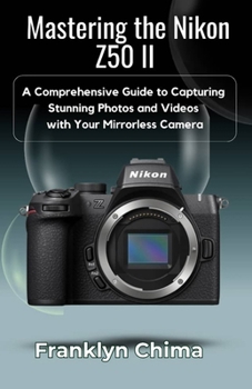 Mastering the Nikon Z50 II: A Comprehensive Guide to Capturing Stunning Photos and Videos with Your Mirrorless Camera