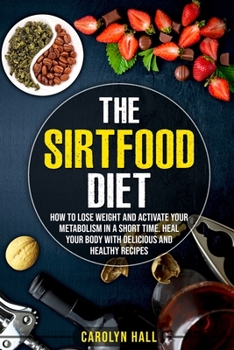Paperback The Sirtfood Diet: How to Lose Weight and Activate Your Metabolism in a Short Time. Heal Your Body with Delicious and Healthy Recipes Book