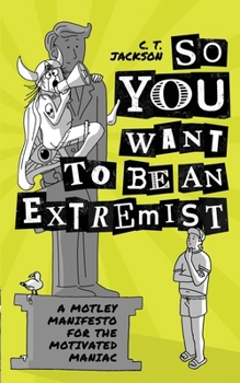 So You Want To Be An Extremist: A Motley Manifesto For The Motivated Maniac