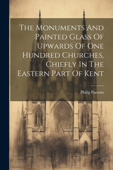 Paperback The Monuments And Painted Glass Of Upwards Of One Hundred Churches, Chiefly In The Eastern Part Of Kent Book