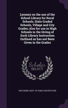 Hardcover Lessons on the use of the School Library for Rural Schools, State Graded Schools, Village and City Grades; Also for use in High Schools in the Giving Book