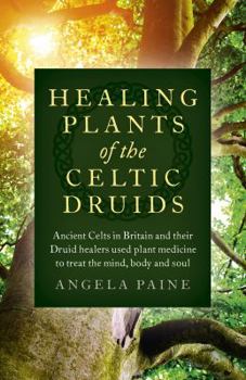 Paperback Healing Plants of the Celtic Druids: Ancient Celts in Britain and Their Druid Healers Used Plant Medicine to Treat the Mind, Body and Soul Book