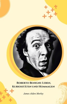 Roberto Benigni: Leben, Kuriositäten und Hommagen: Die endgültige Hommage an das italienische Genie des Kinos und der Komödie (German Edition)