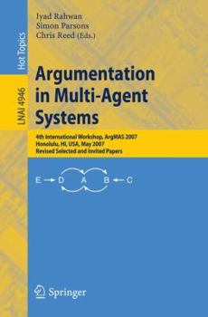 Argumentation in Multi-Agent Systems: 4th International Workshop, ArgMAS 2007, Honolulu, HI, USA, May 15, 2007, Revised Selected and Invited Papers (Lecture Notes in Computer Science) - Book #4 of the ArgMAS International Workshops