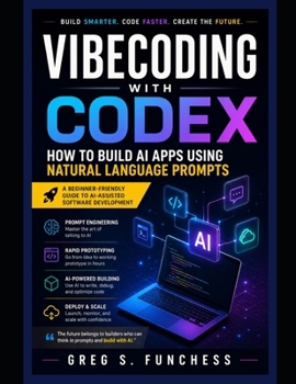 Vibecoding with Codex: How to Build AI Apps Using Natural Language Prompts: A Beginner-Friendly Guide to Prompt Engineering, Rapid Prototyping, and AI-Assisted Software Development