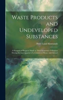 Hardcover Waste Products and Undeveloped Substances: A Synopsis of Progress Made in Their Economic Utilisation During the Last Quarter of a Century at Home and Book