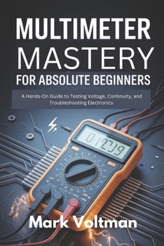 Paperback Multimeter Mastery for Absolute Beginners: A Hands-On Guide to Testing Voltage, Continuity, and Troubleshooting Electronics Book
